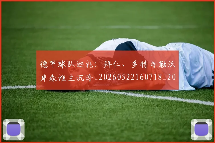 德甲球队巡礼：拜仁、多特与勒沃库森谁主沉浮_20260522160718_20260704173410