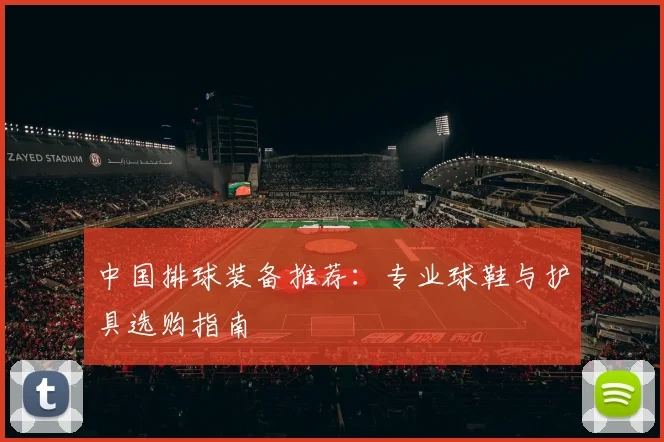 中国排球装备推荐：专业球鞋与护具选购指南