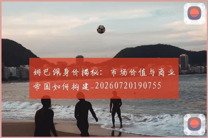 姆巴佩身价揭秘：市场价值与商业帝国如何构建_20260720190755