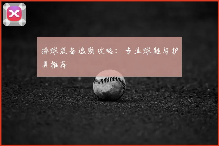 排球装备选购攻略：专业球鞋与护具推荐
