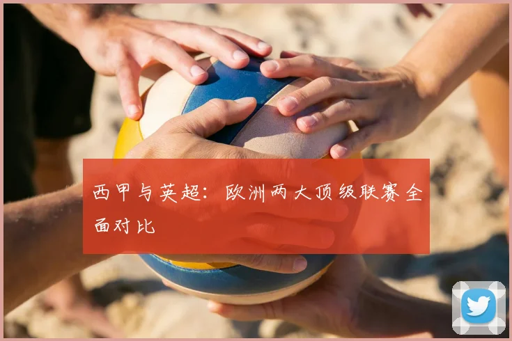 西甲与英超：欧洲两大顶级联赛全面对比