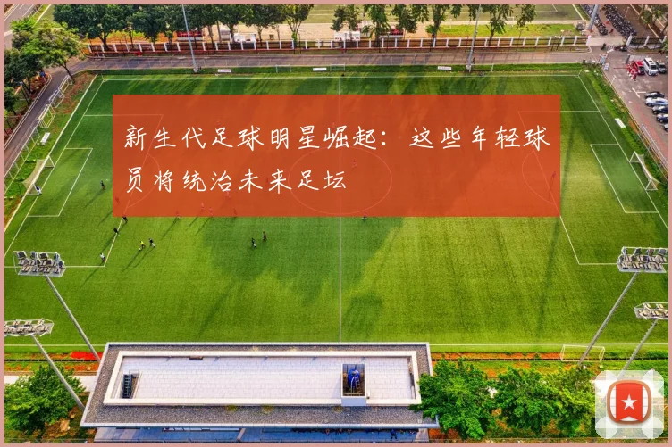 新生代足球明星崛起：这些年轻球员将统治未来足坛