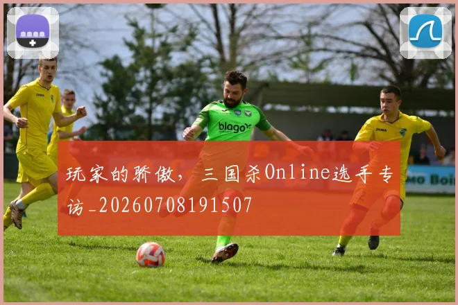 玩家的骄傲,三国杀Online选手专访_20260708191507