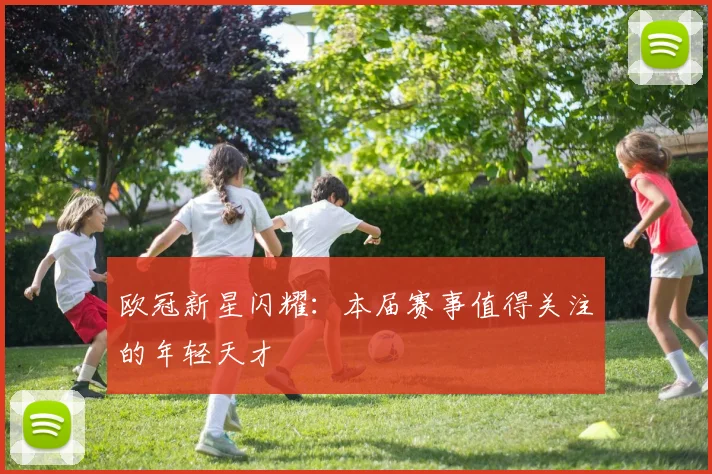 欧冠新星闪耀：本届赛事值得关注的年轻天才