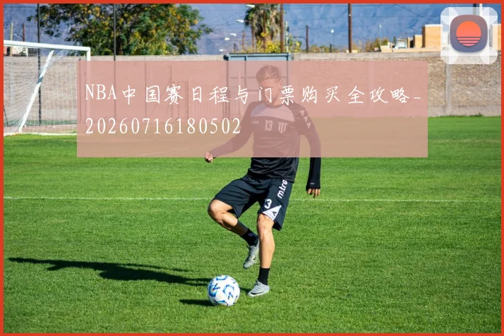 NBA中国赛日程与门票购买全攻略_20260716180502