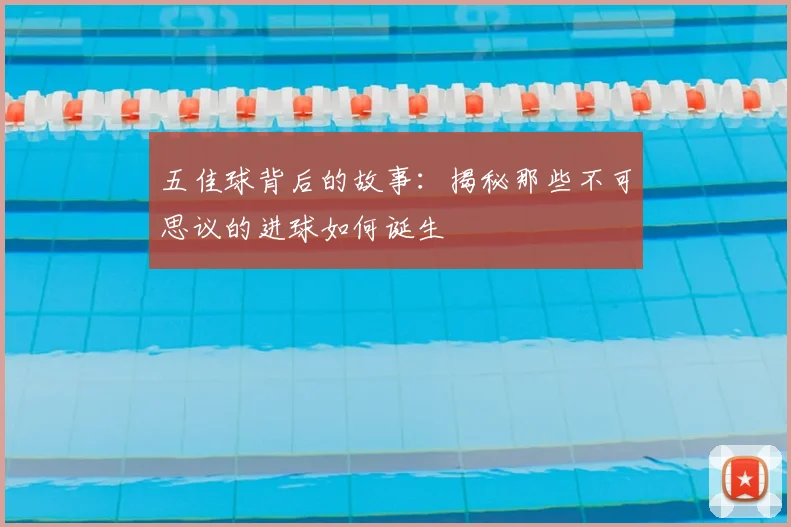 五佳球背后的故事:揭秘那些不可思议的进球如何诞生