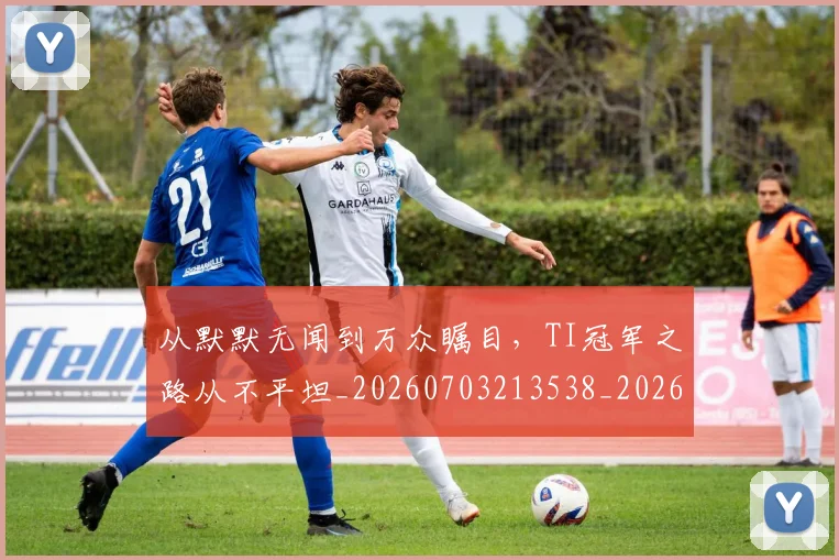 从默默无闻到万众瞩目，TI冠军之路从不平坦_20260703213538_20260718002753