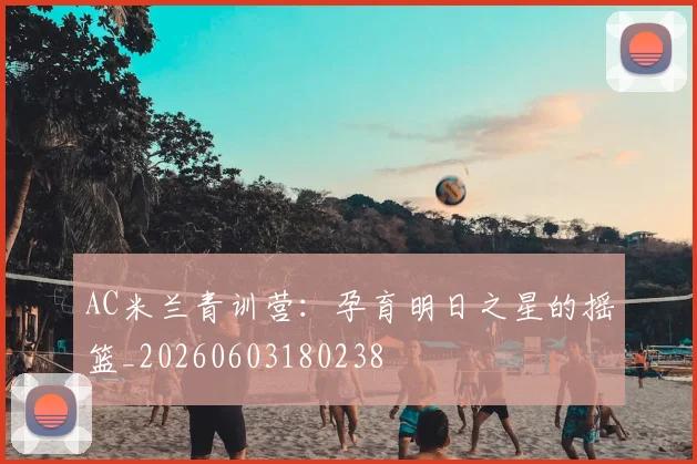 AC米兰青训营：孕育明日之星的摇篮_20260603180238