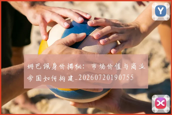 姆巴佩身价揭秘：市场价值与商业帝国如何构建_20260720190755