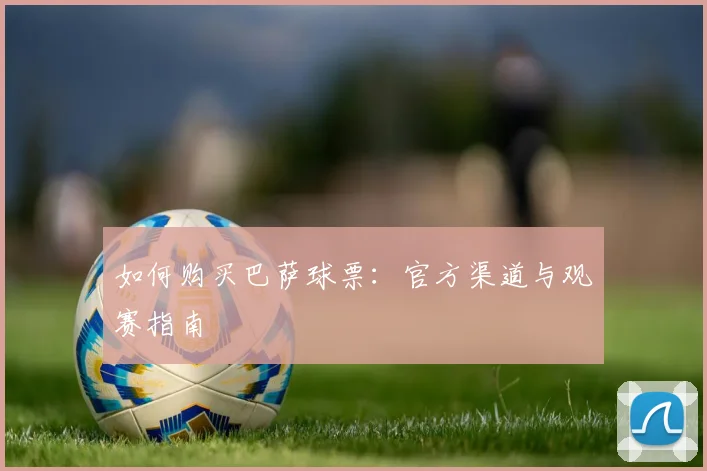 如何购买巴萨球票：官方渠道与观赛指南