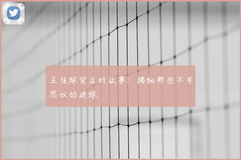 五佳球背后的故事：揭秘那些不可思议的进球
