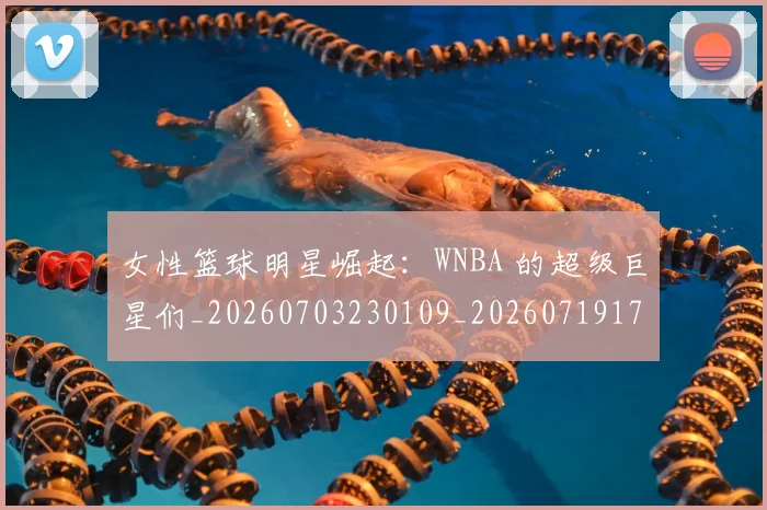 女性篮球明星崛起：WNBA 的超级巨星们_20260703230109_20260719172927