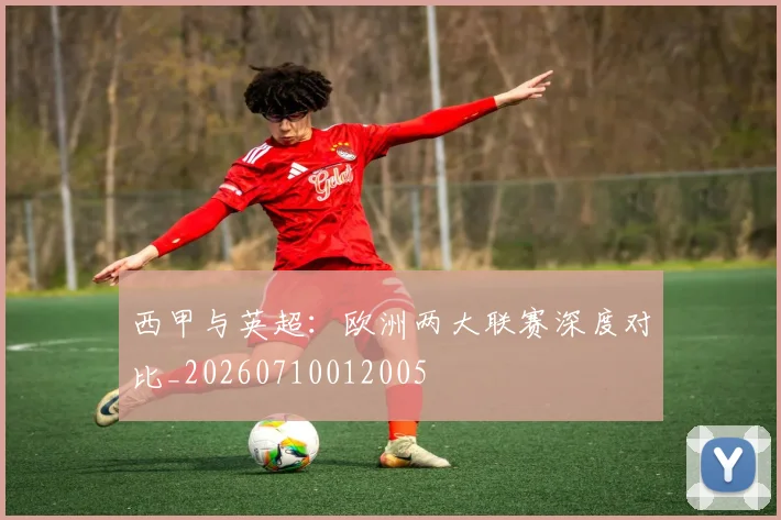西甲与英超：欧洲两大联赛深度对比_20260710012005