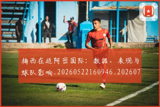 梅西在迈阿密国际：数据、表现与球队影响_20260522160946_20260707023126