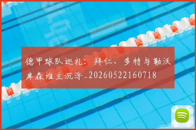 德甲球队巡礼：拜仁、多特与勒沃库森谁主沉浮_20260522160718