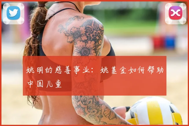姚明的慈善事业:姚基金如何帮助中国儿童