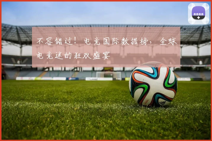 不容错过！电竞国际数据榜，全球电竞迷的狂欢盛宴
