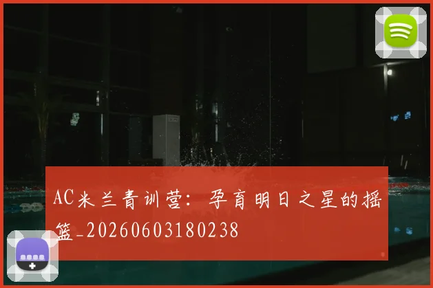 AC米兰青训营：孕育明日之星的摇篮_20260603180238