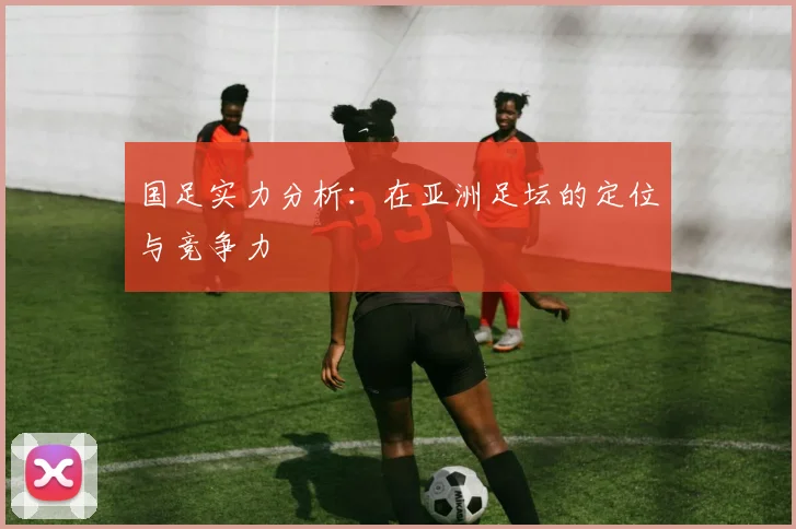 国足实力分析：在亚洲足坛的定位与竞争力