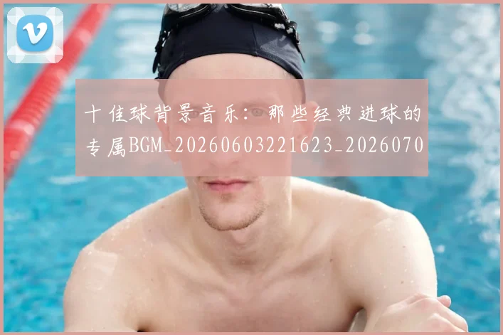 十佳球背景音乐：那些经典进球的专属BGM_20260603221623_20260704170222_20260718202730
