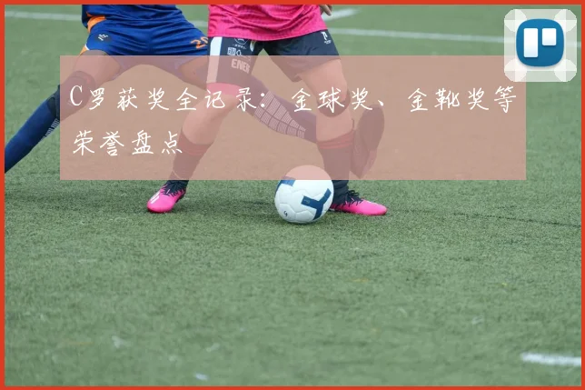 C罗获奖全记录：金球奖、金靴奖等荣誉盘点