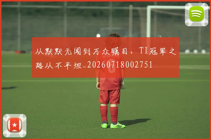 从默默无闻到万众瞩目，TI冠军之路从不平坦_20260718002751