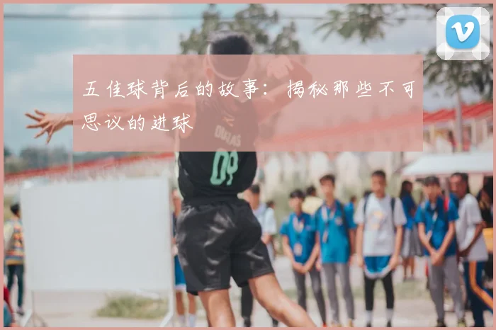 五佳球背后的故事:揭秘那些不可思议的进球