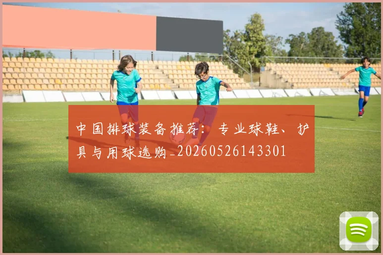 中国排球装备推荐：专业球鞋、护具与用球选购_20260526143301