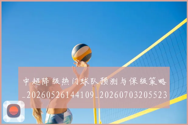 中超降级热门球队预测与保级策略_20260526144109_20260703205523_20260716191244