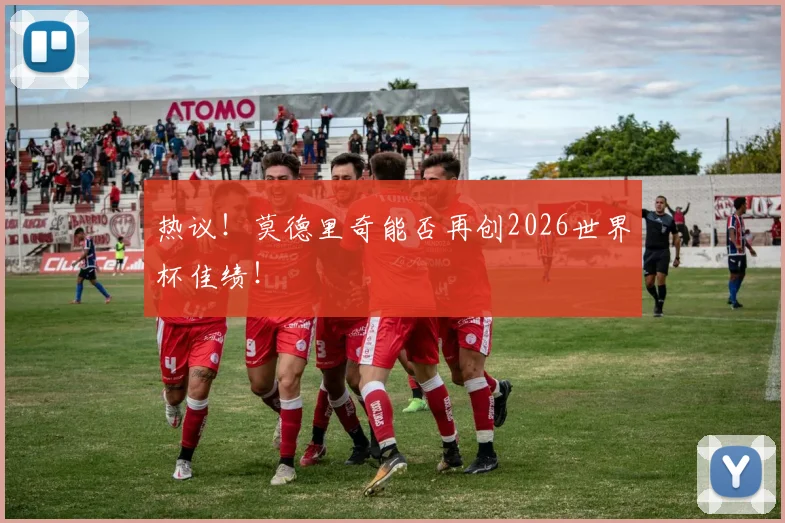 热议！莫德里奇能否再创2026世界杯佳绩！