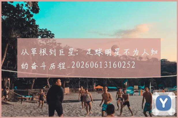 从草根到巨星:足球明星不为人知的奋斗历程_20260613160252