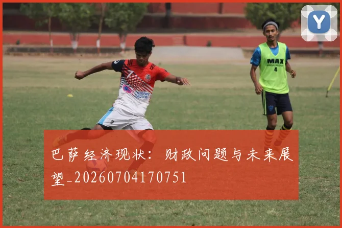 巴萨经济现状：财政问题与未来展望_20260704170751