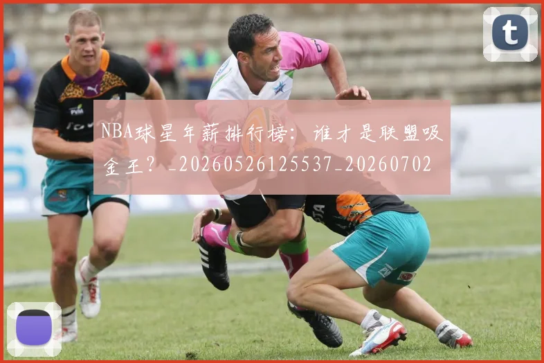 NBA球星年薪排行榜：谁才是联盟吸金王？_20260526125537_20260702170844