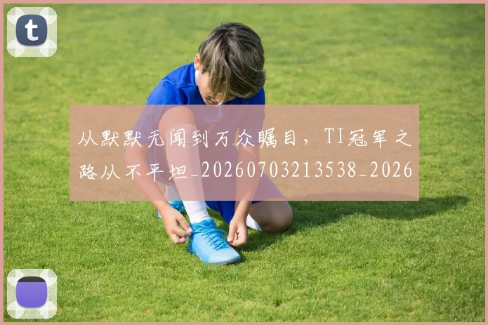 从默默无闻到万众瞩目，TI冠军之路从不平坦_20260703213538_20260718002753