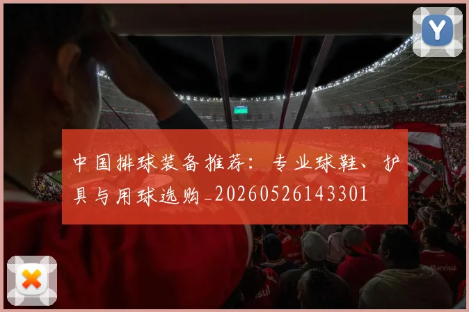 中国排球装备推荐:专业球鞋、护具与用球选购_20260526143301