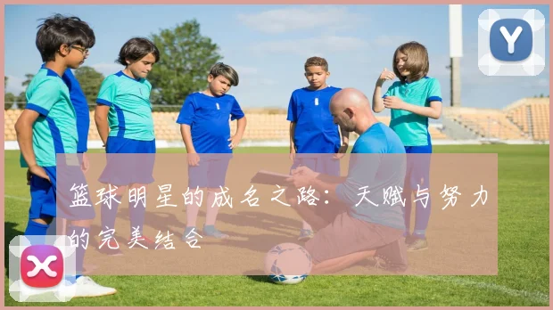 篮球明星的成名之路：天赋与努力的完美结合