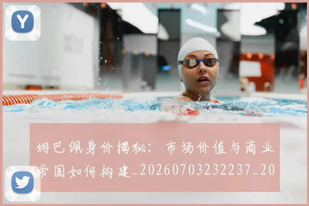 姆巴佩身价揭秘：市场价值与商业帝国如何构建_20260703232237_20260720190759