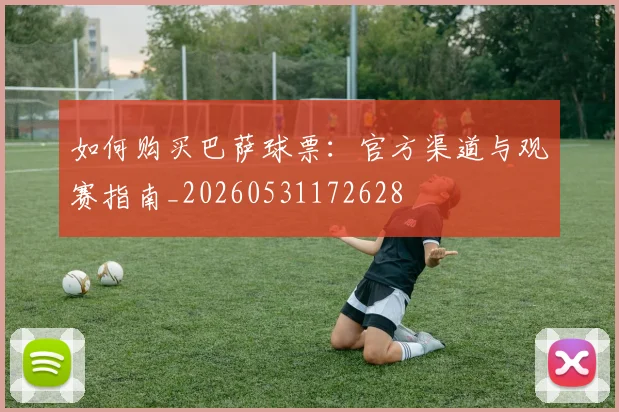 如何购买巴萨球票：官方渠道与观赛指南_20260531172628