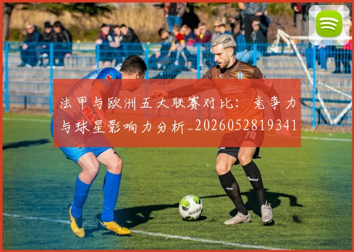 法甲与欧洲五大联赛对比:竞争力与球星影响力分析_20260528193414