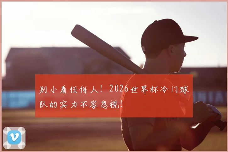 别小看任何人！2026世界杯冷门球队的实力不容忽视！