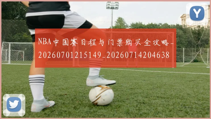 NBA中国赛日程与门票购买全攻略_20260701215149_20260714204638