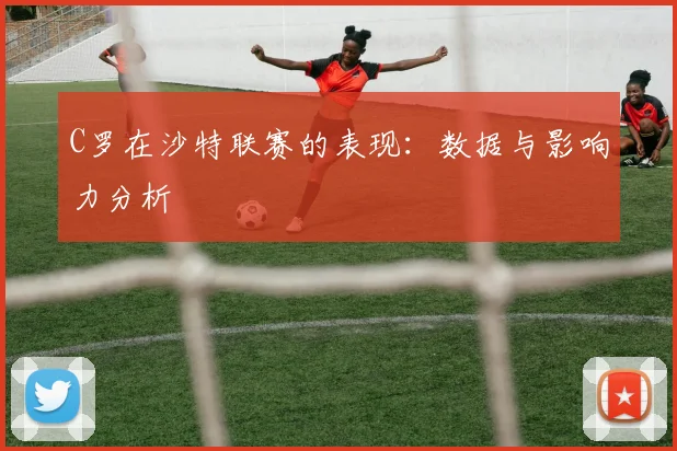 C罗在沙特联赛的表现:数据与影响力分析