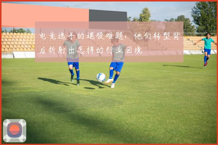 电竞选手的退役难题,他们转型背后折射出怎样的行业困境