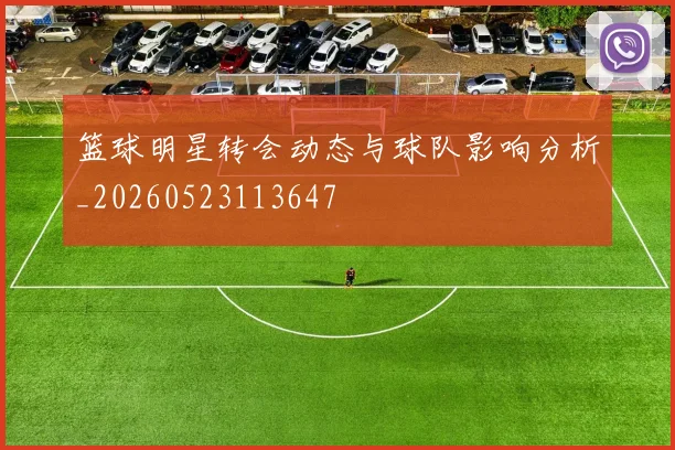 篮球明星转会动态与球队影响分析_20260523113647
