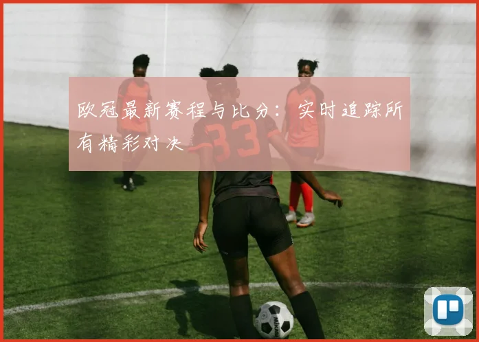 欧冠最新赛程与比分：实时追踪所有精彩对决
