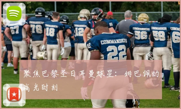聚焦巴黎圣日耳曼球星：姆巴佩的高光时刻
