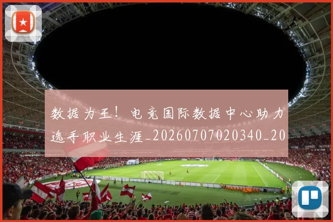 数据为王！电竞国际数据中心助力选手职业生涯_20260707020340_20260731165459