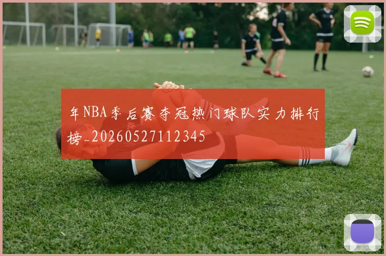 年NBA季后赛夺冠热门球队实力排行榜_20260527112345