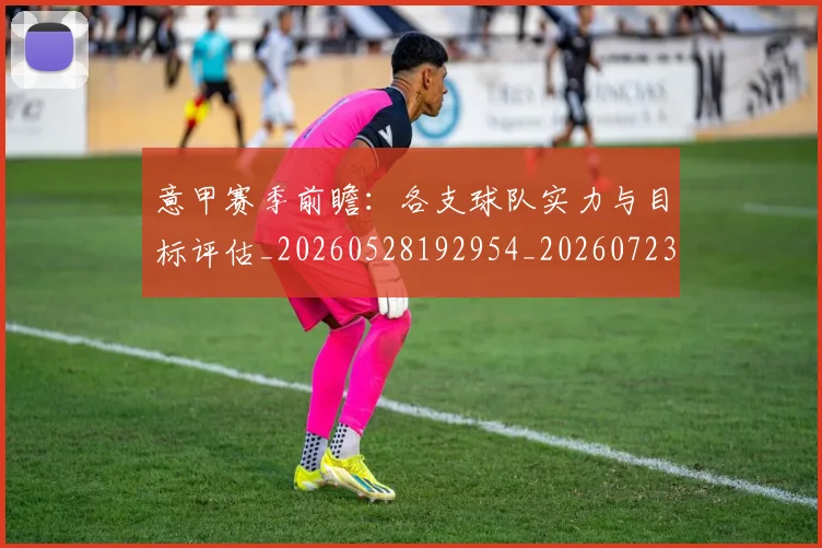 意甲赛季前瞻：各支球队实力与目标评估_20260528192954_20260723180635