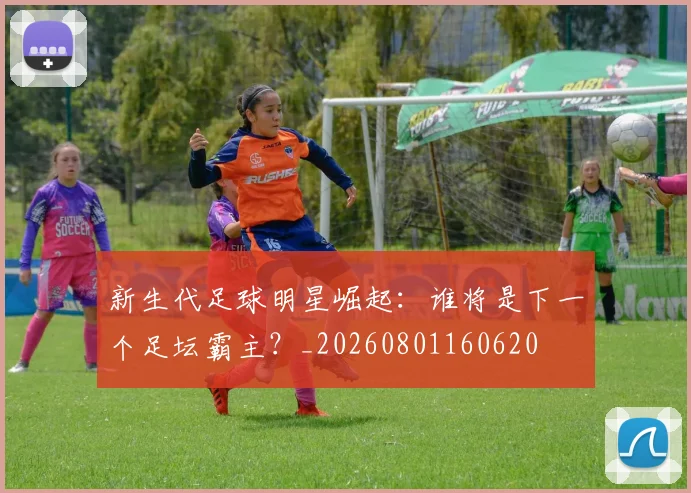 新生代足球明星崛起：谁将是下一个足坛霸主？_20260801160620